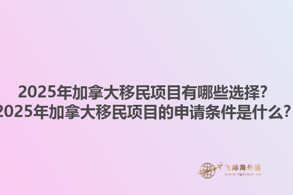 2025年加拿大移民項(xiàng)目有哪些選擇？2025年加拿大移民項(xiàng)目的申請(qǐng)條件是什么？