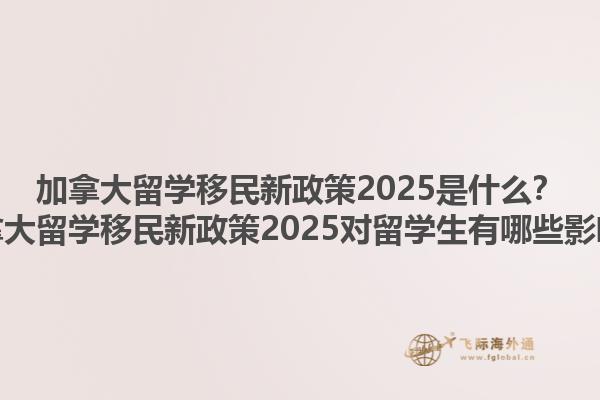 加拿大留學(xué)移民新政策2025是什么？加拿大留學(xué)移民新政策2025對(duì)留學(xué)生有哪些影響？