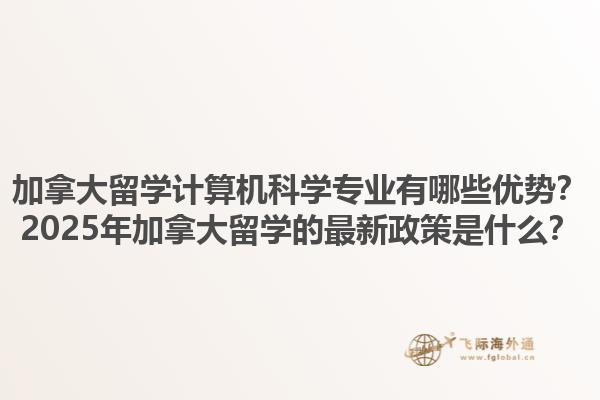 加拿大留學(xué)計(jì)算機(jī)科學(xué)專業(yè)有哪些優(yōu)勢(shì)？2025年加拿大留學(xué)的最新政策是什么？
