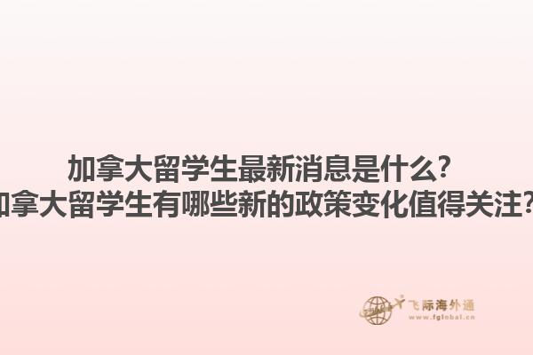 加拿大留學(xué)生最新消息是什么？加拿大留學(xué)生有哪些新的政策變化值得關(guān)注？