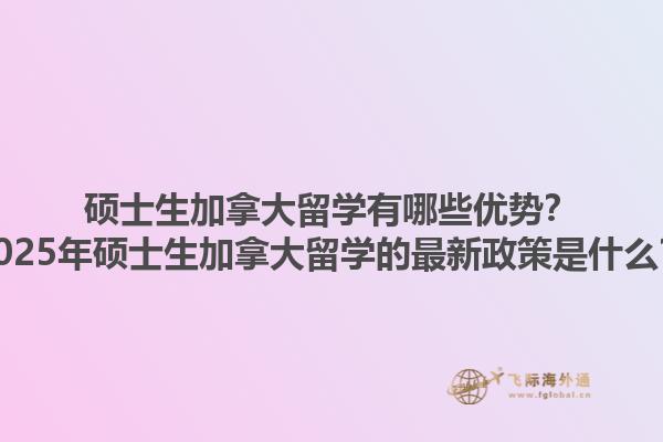 碩士生加拿大留學(xué)有哪些優(yōu)勢(shì)？2025年碩士生加拿大留學(xué)的最新政策是什么？