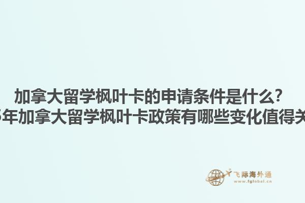 加拿大留學(xué)楓葉卡的申請(qǐng)條件是什么？2025年加拿大留學(xué)楓葉卡政策有哪些變化值得關(guān)注？