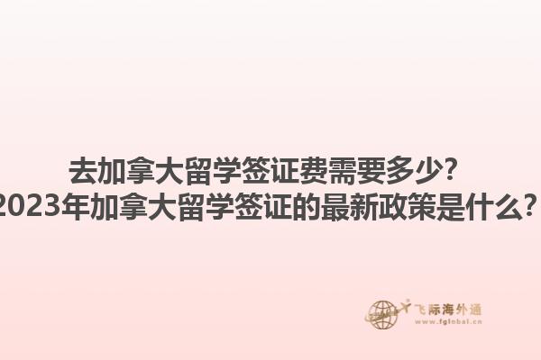 去加拿大留學(xué)簽證費(fèi)需要多少？2023年加拿大留學(xué)簽證的最新政策是什么？