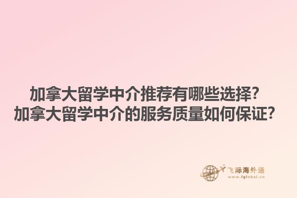 加拿大留學(xué)中介推薦有哪些選擇？加拿大留學(xué)中介的服務(wù)質(zhì)量如何保證？