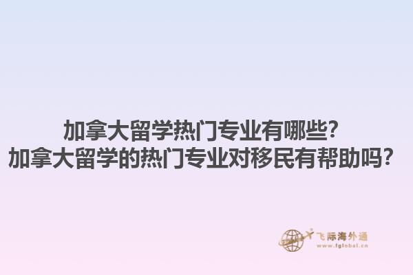 加拿大留學(xué)熱門專業(yè)有哪些？加拿大留學(xué)的熱門專業(yè)對(duì)移民有幫助嗎？
