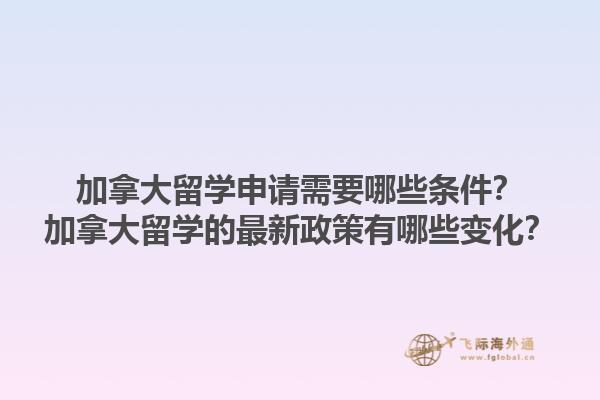 加拿大留學(xué)申請需要哪些條件？加拿大留學(xué)的最新政策有哪些變化？