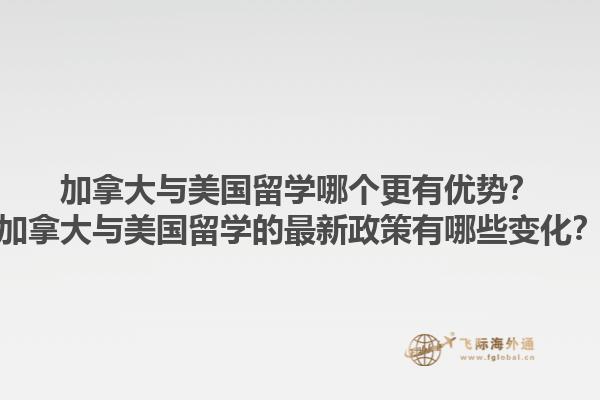 加拿大與美國留學(xué)哪個(gè)更有優(yōu)勢？加拿大與美國留學(xué)的最新政策有哪些變化？