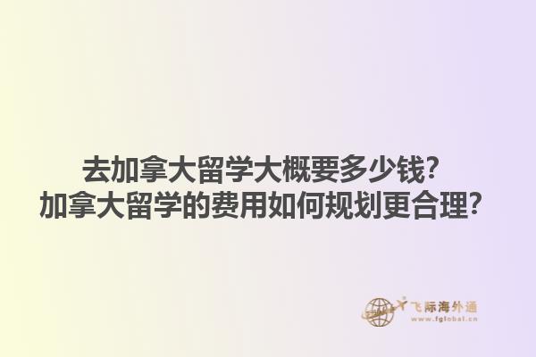 去加拿大留學大概要多少錢？加拿大留學的費用如何規(guī)劃更合理？