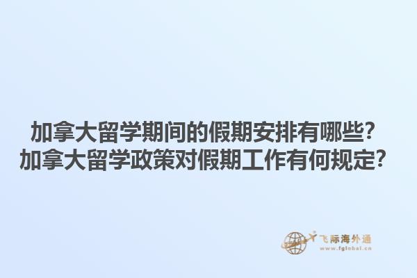 加拿大留學期間的假期安排有哪些？加拿大留學政策對假期工作有何規(guī)定？
