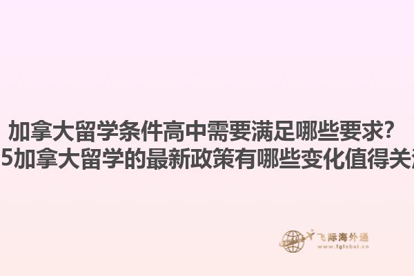 加拿大留學條件高中需要滿足哪些要求？2025加拿大留學的最新政策有哪些變化值得關注？