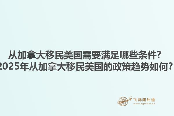 從加拿大移民美國需要滿足哪些條件？2025年從加拿大移民美國的政策趨勢如何？