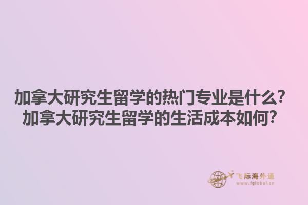 加拿大研究生留學(xué)的熱門專業(yè)是什么？加拿大研究生留學(xué)的生活成本如何？