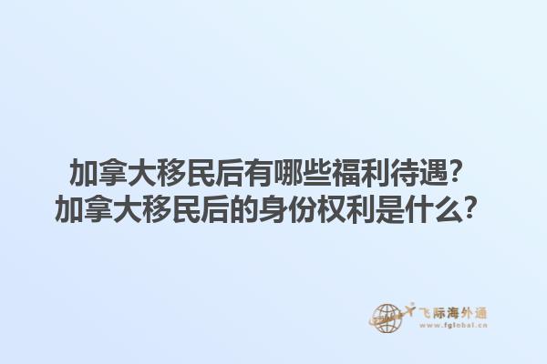 加拿大移民后有哪些福利待遇？加拿大移民后的身份權(quán)利是什么？