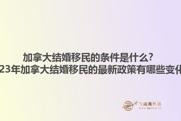 加拿大結(jié)婚移民的條件是什么？2023年加拿大結(jié)婚移民的最新政策有哪些變化？