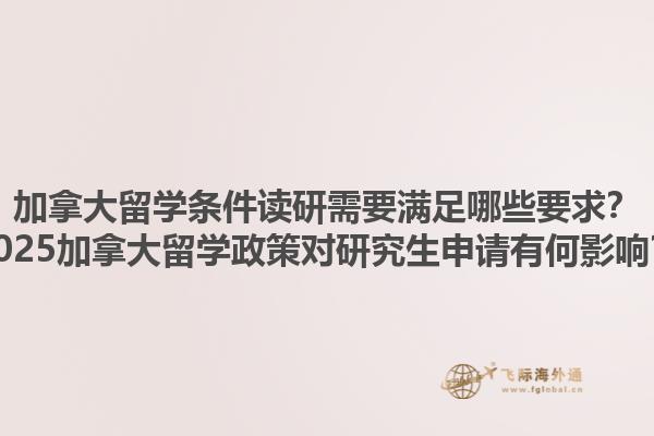 加拿大留學(xué)條件讀研需要滿足哪些要求？2025加拿大留學(xué)政策對(duì)研究生申請(qǐng)有何影響？1.jpg