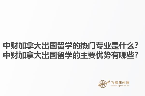 中財加拿大出國留學(xué)的熱門專業(yè)是什么？中財加拿大出國留學(xué)的主要優(yōu)勢有哪些？1.jpg