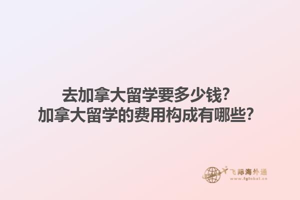 去加拿大留學要多少錢？加拿大留學的費用構成有哪些？