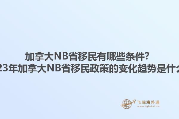 加拿大NB省移民有哪些條件？2023年加拿大NB省移民政策的變化趨勢是什么？