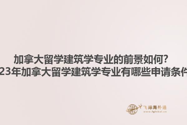 加拿大留學建筑學專業(yè)的前景如何？2023年加拿大留學建筑學專業(yè)有哪些申請條件？