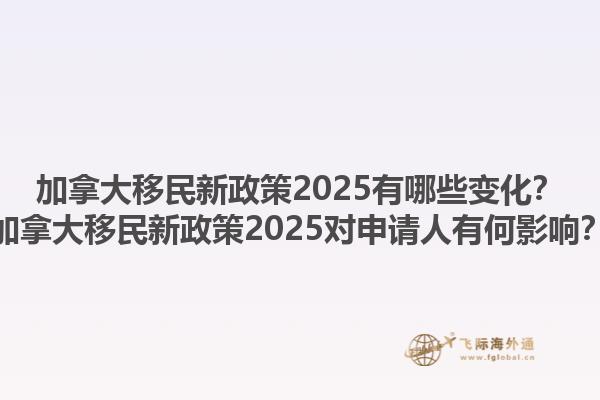 加拿大移民新政策2025有哪些變化？加拿大移民新政策2025對申請人有何影響？