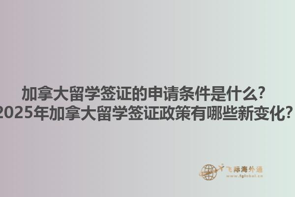 加拿大留學簽證的申請條件是什么？2025年加拿大留學簽證政策有哪些新變化？