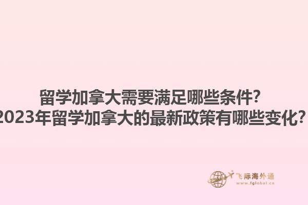 留學(xué)加拿大需要滿足哪些條件？2023年留學(xué)加拿大的最新政策有哪些變化？1.jpg