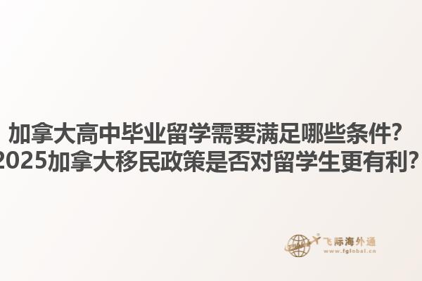 加拿大高中畢業(yè)留學(xué)需要滿足哪些條件？2025加拿大移民政策是否對(duì)留學(xué)生更有利？1.jpg