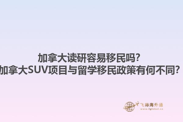 加拿大讀研容易移民嗎？加拿大SUV項(xiàng)目與留學(xué)移民政策有何不同？1.jpg