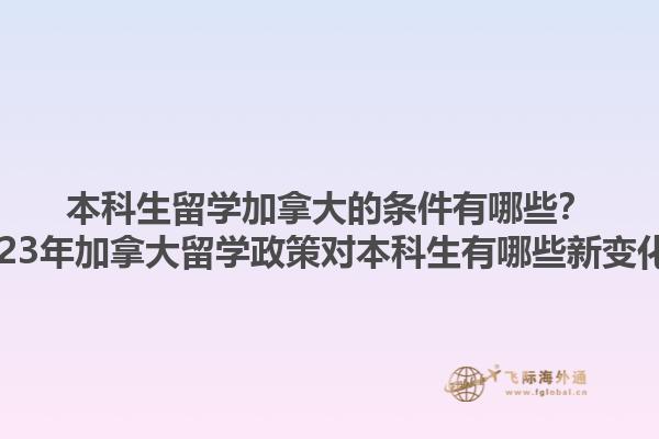 本科生留學(xué)加拿大的條件有哪些？2023年加拿大留學(xué)政策對本科生有哪些新變化？1.jpg