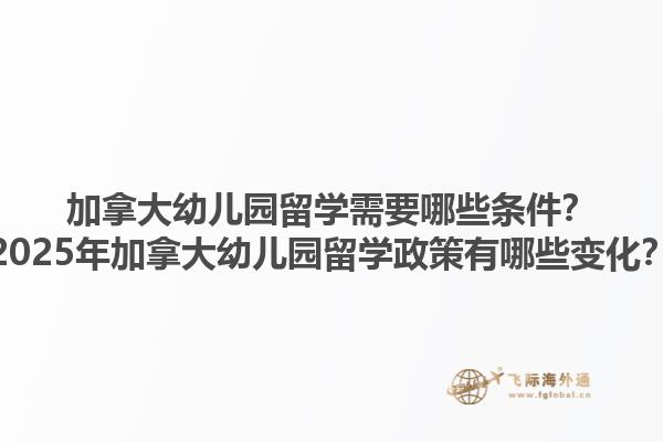 加拿大幼兒園留學(xué)需要哪些條件？2025年加拿大幼兒園留學(xué)政策有哪些變化？1.jpg