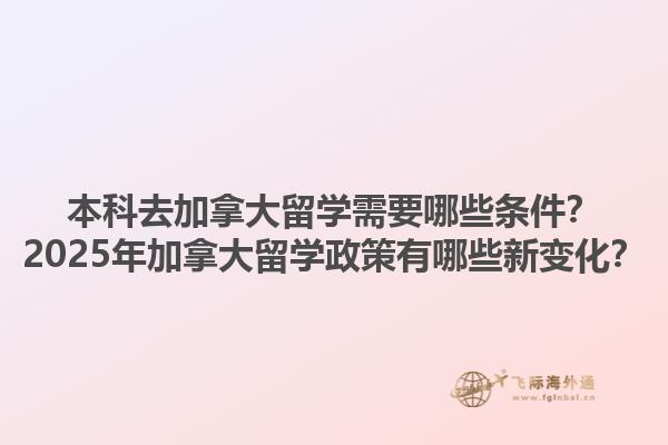 本科去加拿大留學(xué)需要哪些條件？2025年加拿大留學(xué)政策有哪些新變化？1.jpg