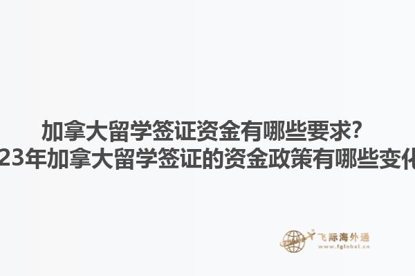 加拿大留學簽證資金有哪些要求？2023年加拿大留學簽證的資金政策有哪些變化？1.jpg