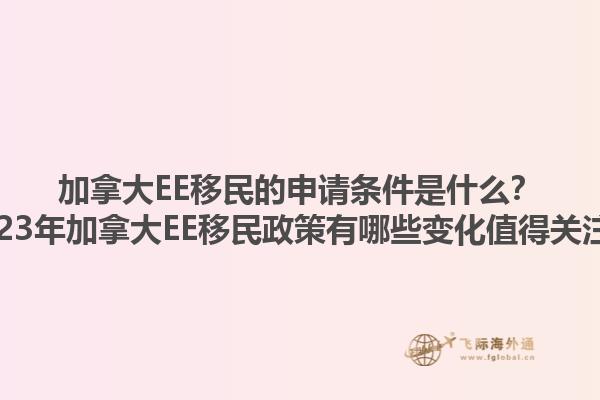 加拿大EE移民的申請條件是什么？2023年加拿大EE移民政策有哪些變化值得關注？