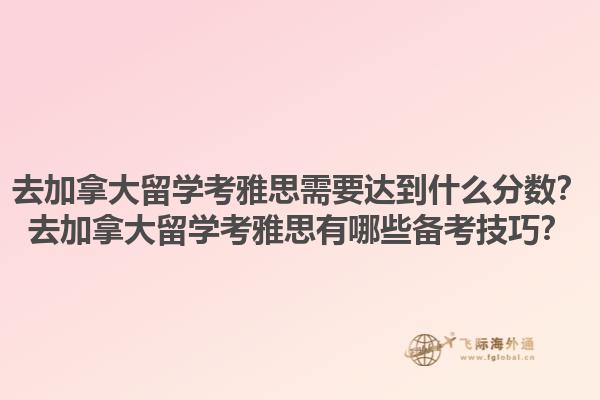 去加拿大留學考雅思需要達到什么分數(shù)？去加拿大留學考雅思有哪些備考技巧？