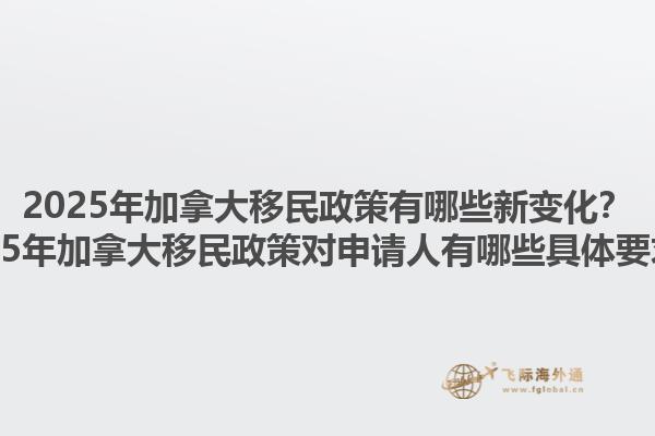 2025年加拿大移民政策有哪些新變化？2025年加拿大移民政策對申請人有哪些具體要求？