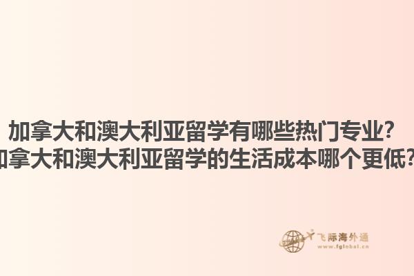 加拿大和澳大利亞留學(xué)有哪些熱門專業(yè)？加拿大和澳大利亞留學(xué)的生活成本哪個(gè)更低？1.jpg