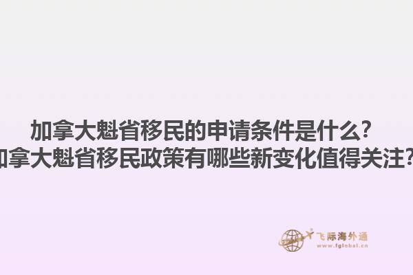 加拿大魁省移民的申請(qǐng)條件是什么？加拿大魁省移民政策有哪些新變化值得關(guān)注？1.jpg