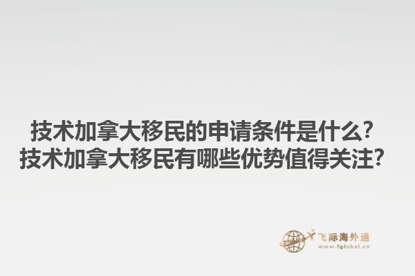 技術(shù)加拿大移民的申請(qǐng)條件是什么？技術(shù)加拿大移民有哪些優(yōu)勢(shì)值得關(guān)注？1.jpg