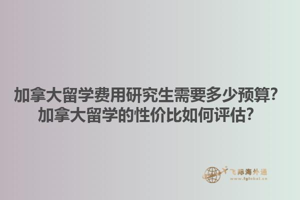 加拿大留學費用研究生需要多少預算？加拿大留學的性價比如何評估？1.jpg