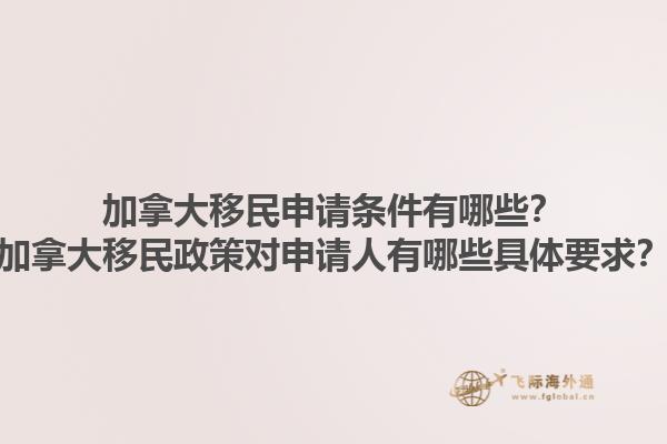 加拿大移民申請條件有哪些？加拿大移民政策對申請人有哪些具體要求？1.jpg