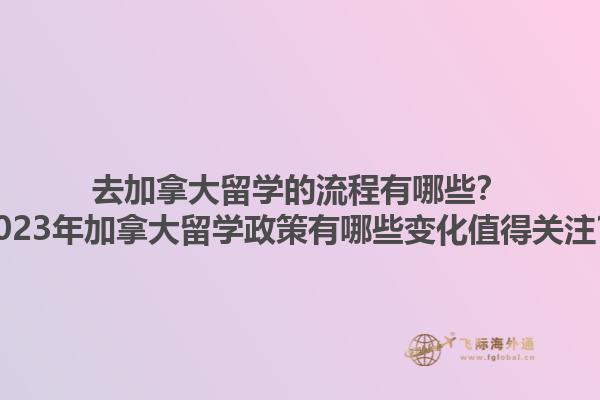 去加拿大留學(xué)的流程有哪些？2023年加拿大留學(xué)政策有哪些變化值得關(guān)注？1.jpg