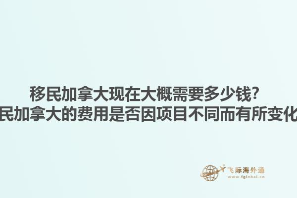 移民加拿大現(xiàn)在大概需要多少錢？移民加拿大的費(fèi)用是否因項(xiàng)目不同而有所變化？1.jpg