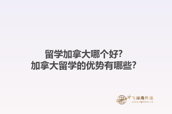 留學(xué)加拿大哪個(gè)好？加拿大留學(xué)的優(yōu)勢有哪些？1.jpg