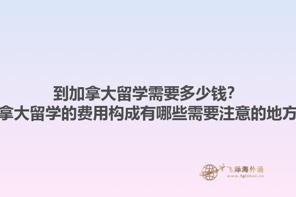 到加拿大留學(xué)需要多少錢？加拿大留學(xué)的費(fèi)用構(gòu)成有哪些需要注意的地方？1.jpg