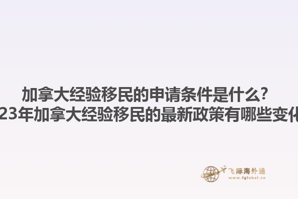加拿大經(jīng)驗移民的申請條件是什么？2023年加拿大經(jīng)驗移民的最新政策有哪些變化？1.jpg