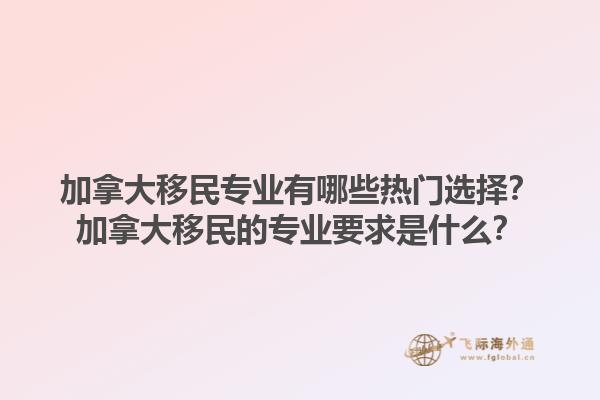 加拿大移民專業(yè)有哪些熱門選擇？加拿大移民的專業(yè)要求是什么？1.jpg
