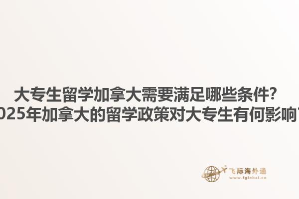 大專生留學加拿大需要滿足哪些條件？2025年加拿大的留學政策對大專生有何影響？1.jpg
