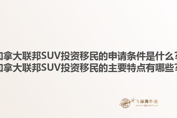 加拿大聯(lián)邦SUV投資移民的申請(qǐng)條件是什么？加拿大聯(lián)邦SUV投資移民的主要特點(diǎn)有哪些？