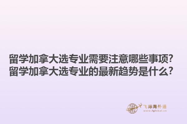 留學(xué)加拿大選專業(yè)需要注意哪些事項(xiàng)？留學(xué)加拿大選專業(yè)的最新趨勢是什么？