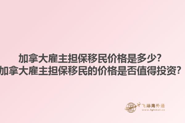 加拿大雇主擔(dān)保移民價(jià)格是多少？加拿大雇主擔(dān)保移民的價(jià)格是否值得投資？